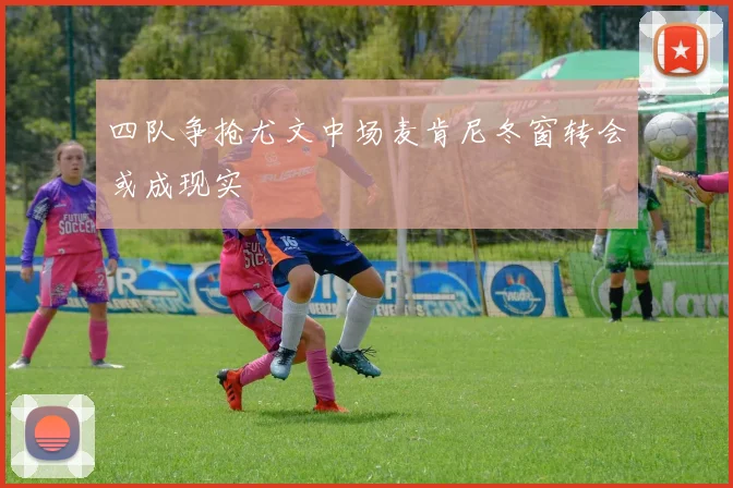 四队争抢尤文中场麦肯尼冬窗转会或成现实
