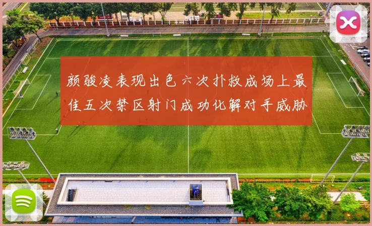 颜骏凌表现出色六次扑救成场上最佳五次禁区射门成功化解对手威胁