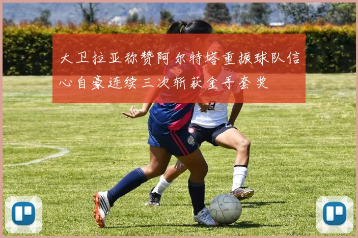 大卫拉亚称赞阿尔特塔重振球队信心自豪连续三次斩获金手套奖