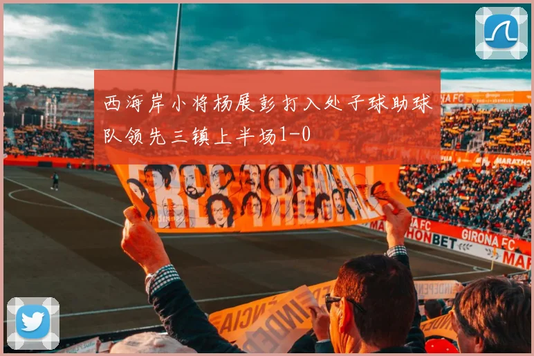 西海岸小将杨展彭打入处子球助球队领先三镇上半场1-0