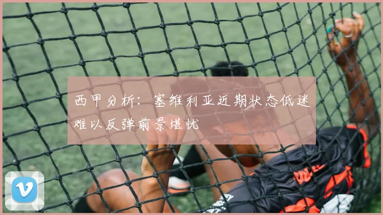 西甲分析：塞维利亚近期状态低迷难以反弹前景堪忧