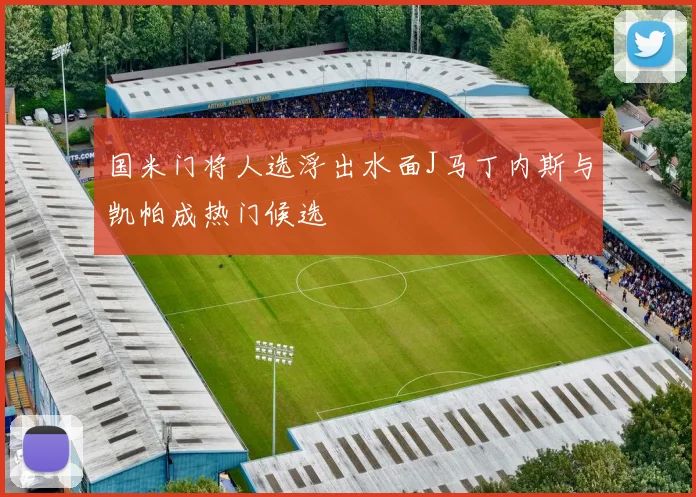 国米门将人选浮出水面J马丁内斯与凯帕成热门候选