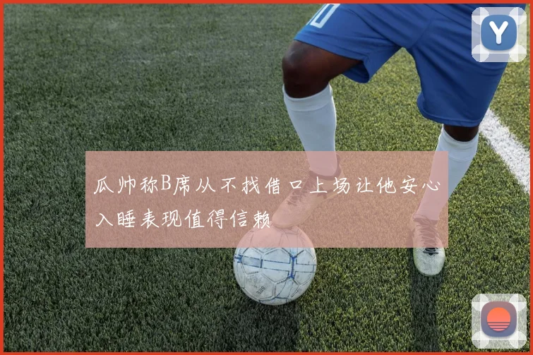瓜帅称B席从不找借口上场让他安心入睡表现值得信赖