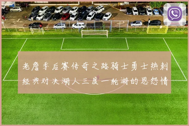 老詹季后赛传奇之路骑士勇士热刺经典对决湖人三度一轮游的恩怨情仇