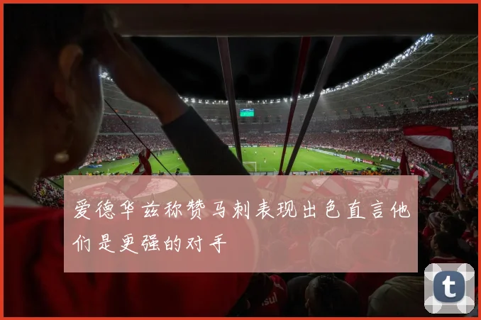 爱德华兹称赞马刺表现出色直言他们是更强的对手