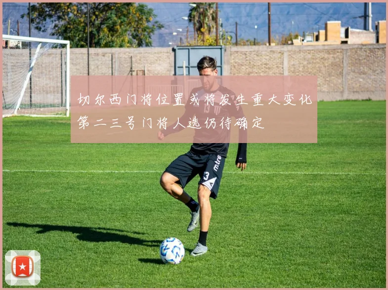 切尔西门将位置或将发生重大变化第二三号门将人选仍待确定