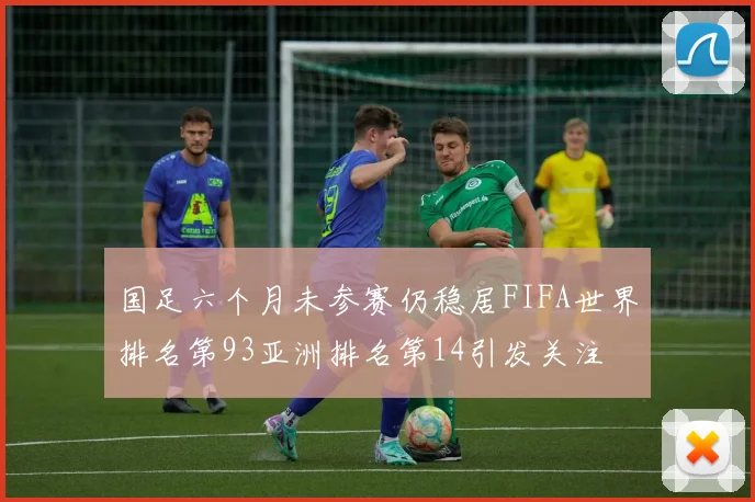 国足六个月未参赛仍稳居FIFA世界排名第93亚洲排名第14引发关注