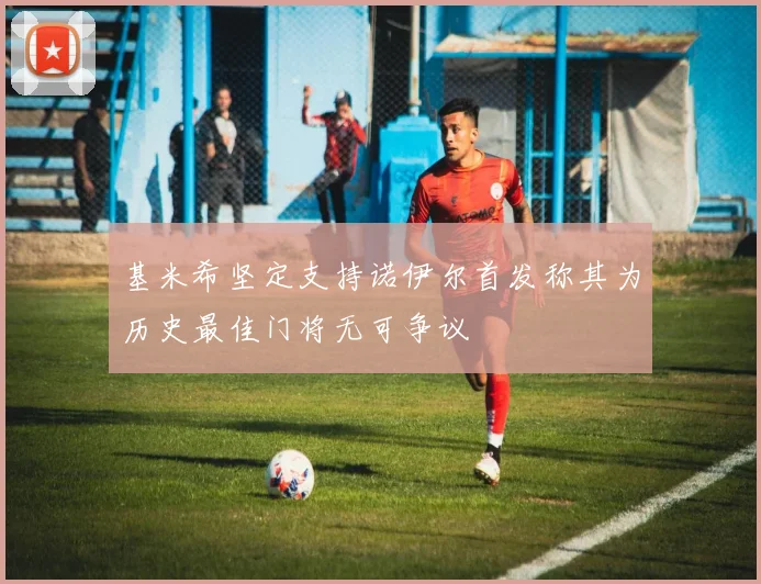 基米希坚定支持诺伊尔首发称其为历史最佳门将无可争议
