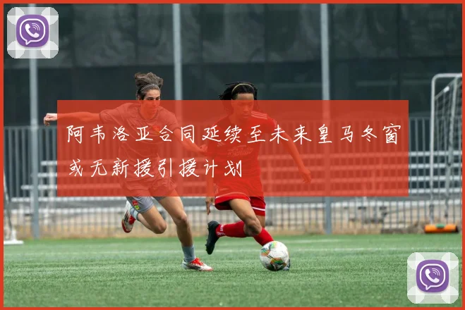阿韦洛亚合同延续至未来皇马冬窗或无新援引援计划