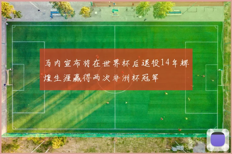 马内宣布将在世界杯后退役14年辉煌生涯赢得两次非洲杯冠军