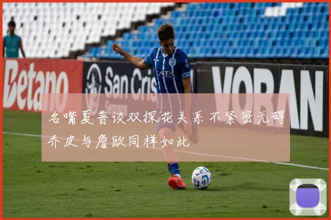 名嘴夏普谈双探花关系不紧密无碍乔皮与詹欧同样如此